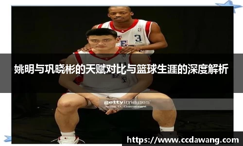 姚明与巩晓彬的天赋对比与篮球生涯的深度解析