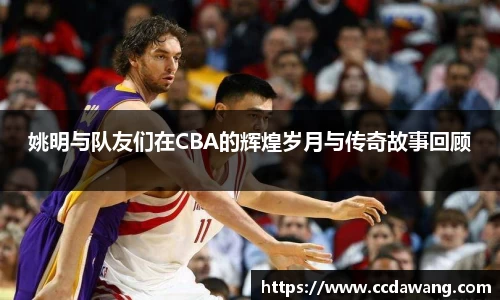 姚明与队友们在CBA的辉煌岁月与传奇故事回顾