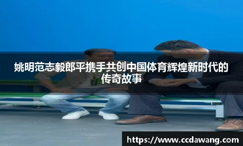 姚明范志毅郎平携手共创中国体育辉煌新时代的传奇故事