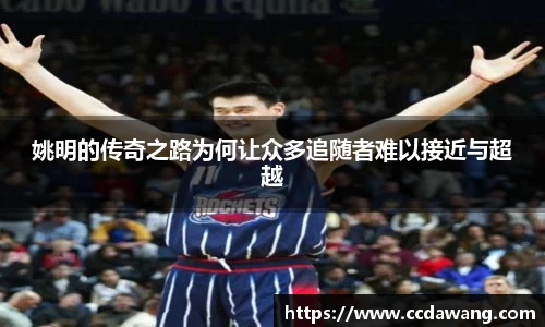 姚明的传奇之路为何让众多追随者难以接近与超越