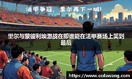 里尔与蒙彼利埃激战在即谁能在法甲赛场上笑到最后