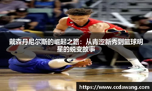 戴森丹尼尔斯的崛起之路：从青涩新秀到篮球明星的蜕变故事