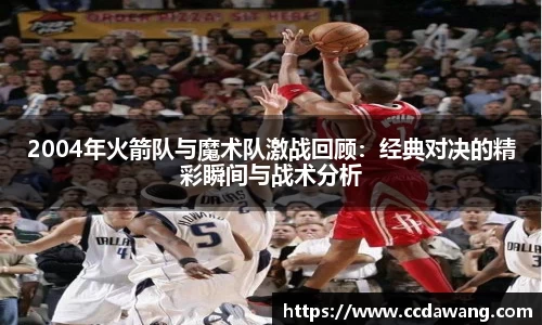 2004年火箭队与魔术队激战回顾：经典对决的精彩瞬间与战术分析